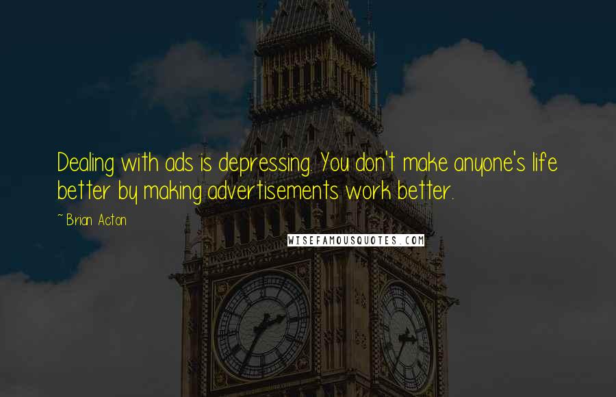 Brian Acton Quotes: Dealing with ads is depressing. You don't make anyone's life better by making advertisements work better.