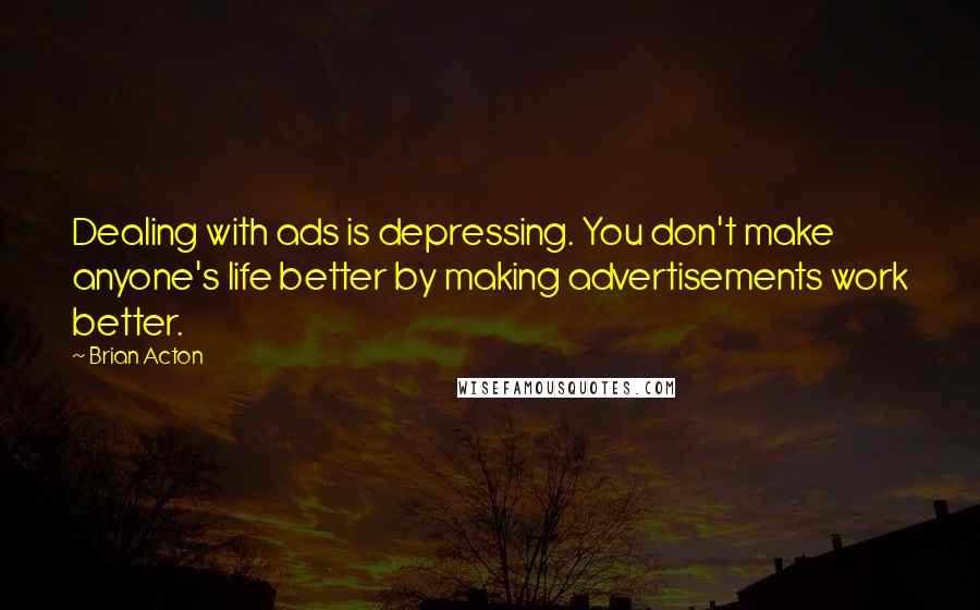 Brian Acton Quotes: Dealing with ads is depressing. You don't make anyone's life better by making advertisements work better.