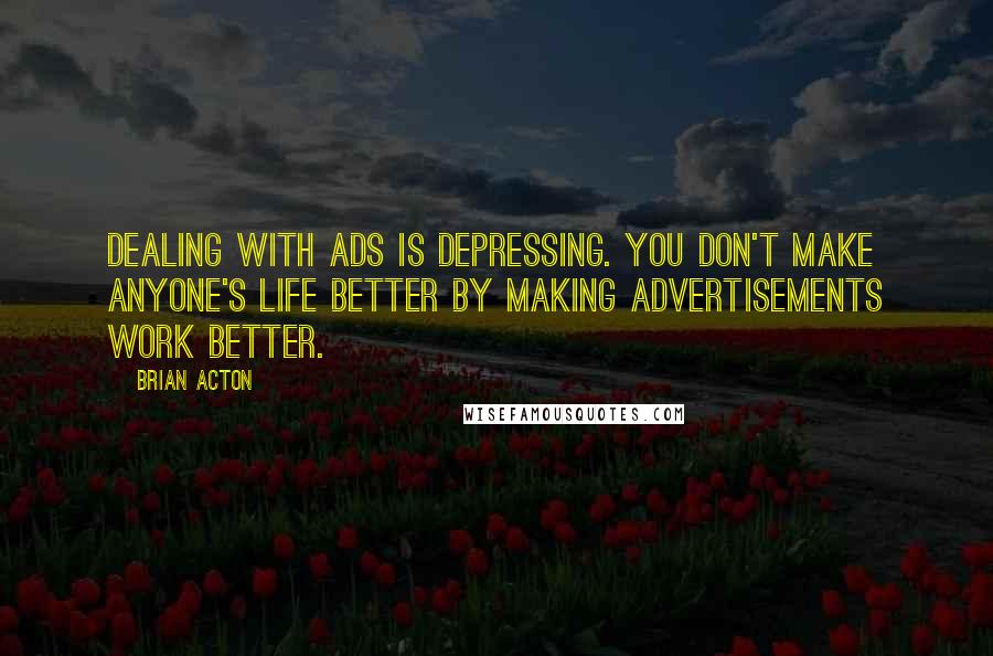 Brian Acton Quotes: Dealing with ads is depressing. You don't make anyone's life better by making advertisements work better.