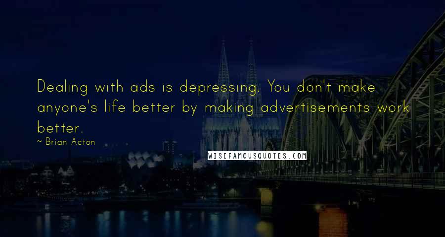 Brian Acton Quotes: Dealing with ads is depressing. You don't make anyone's life better by making advertisements work better.