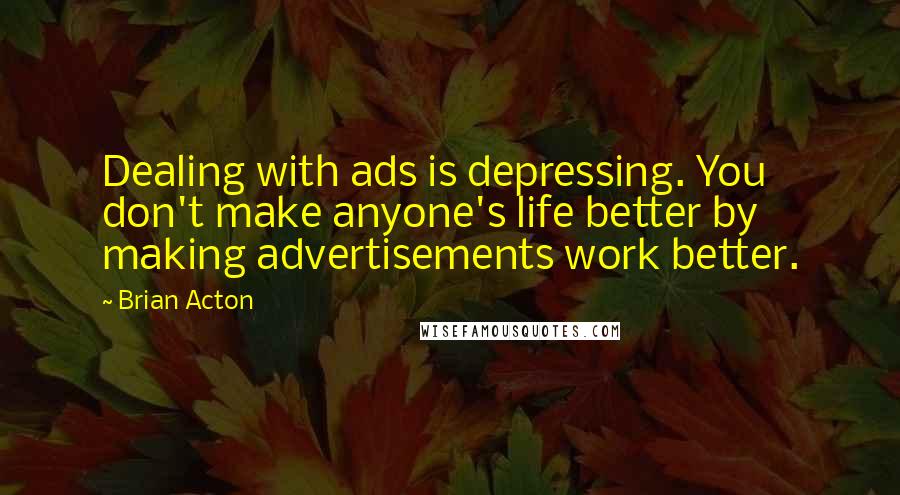 Brian Acton Quotes: Dealing with ads is depressing. You don't make anyone's life better by making advertisements work better.