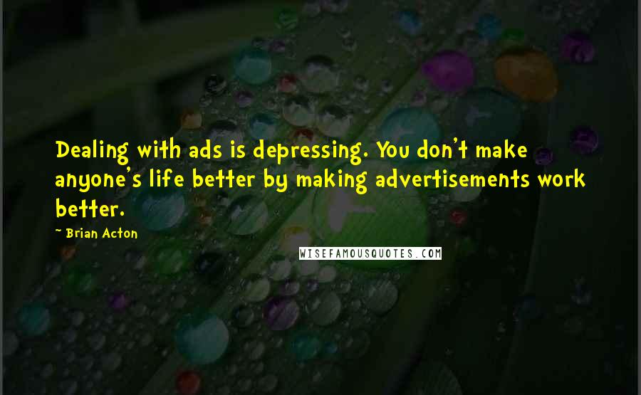 Brian Acton Quotes: Dealing with ads is depressing. You don't make anyone's life better by making advertisements work better.