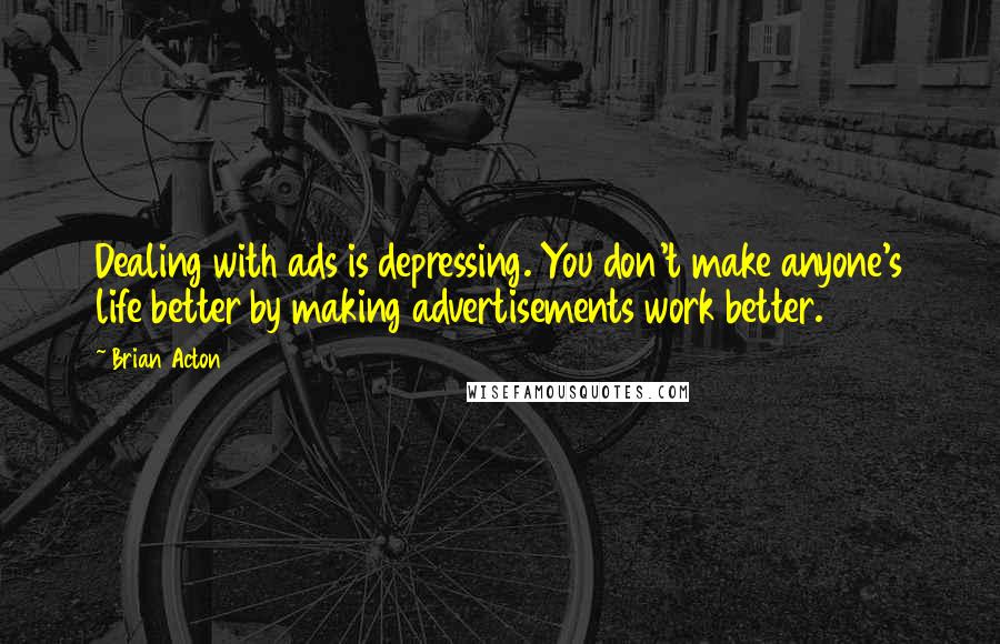 Brian Acton Quotes: Dealing with ads is depressing. You don't make anyone's life better by making advertisements work better.