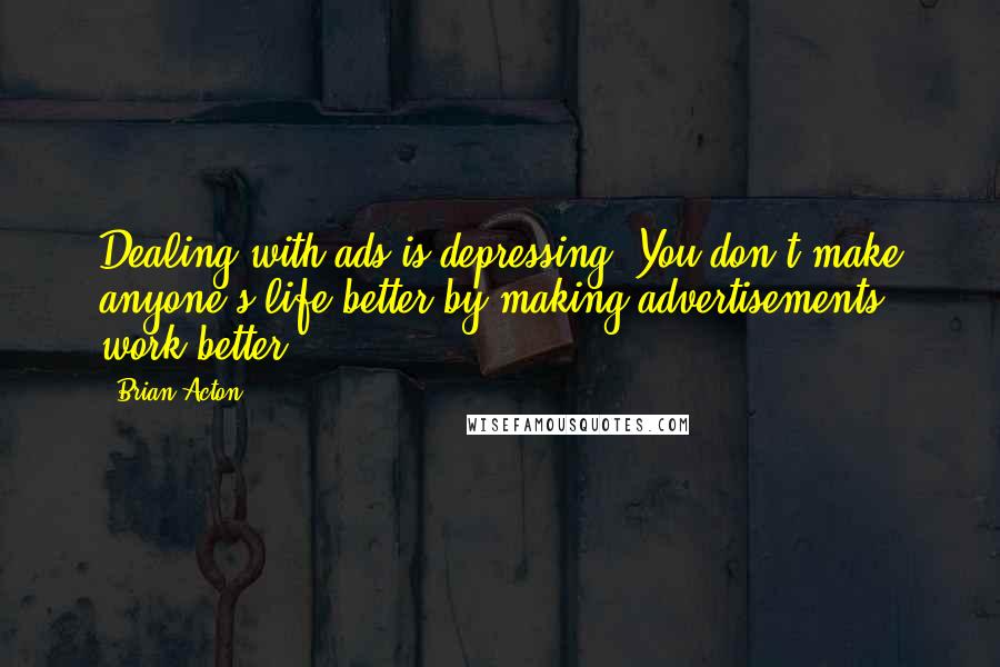 Brian Acton Quotes: Dealing with ads is depressing. You don't make anyone's life better by making advertisements work better.