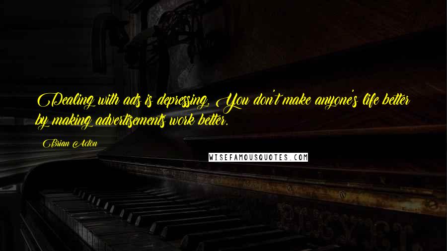 Brian Acton Quotes: Dealing with ads is depressing. You don't make anyone's life better by making advertisements work better.