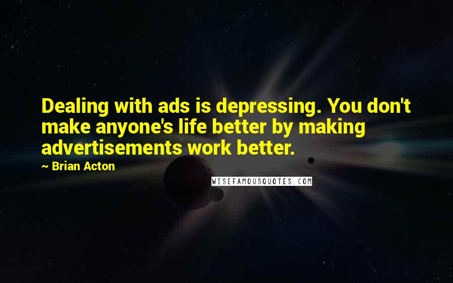 Brian Acton Quotes: Dealing with ads is depressing. You don't make anyone's life better by making advertisements work better.