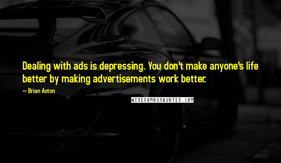 Brian Acton Quotes: Dealing with ads is depressing. You don't make anyone's life better by making advertisements work better.
