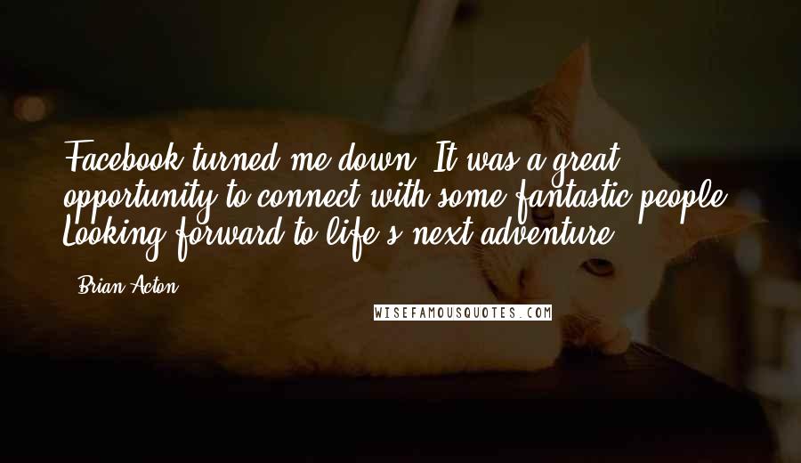 Brian Acton Quotes: Facebook turned me down. It was a great opportunity to connect with some fantastic people. Looking forward to life's next adventure.