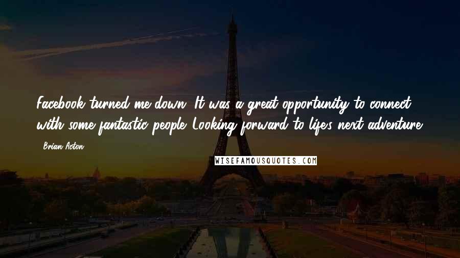 Brian Acton Quotes: Facebook turned me down. It was a great opportunity to connect with some fantastic people. Looking forward to life's next adventure.