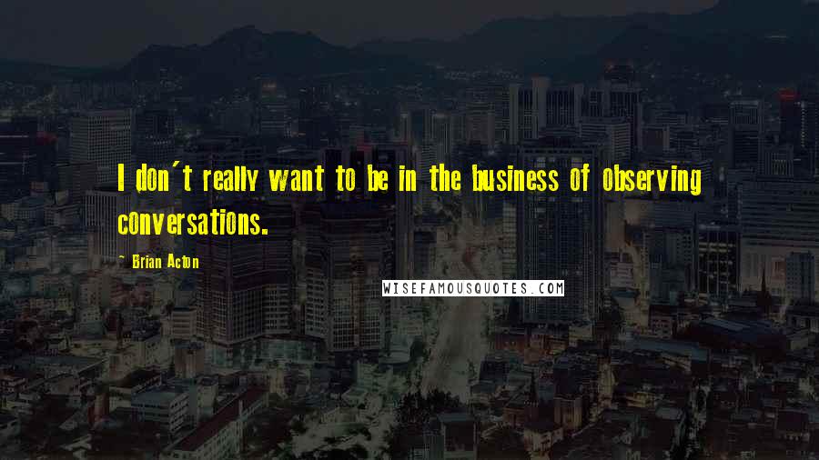 Brian Acton Quotes: I don't really want to be in the business of observing conversations.