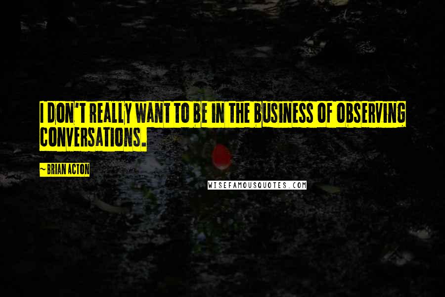 Brian Acton Quotes: I don't really want to be in the business of observing conversations.