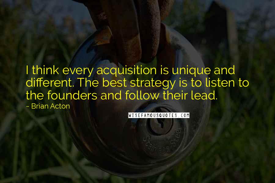 Brian Acton Quotes: I think every acquisition is unique and different. The best strategy is to listen to the founders and follow their lead.