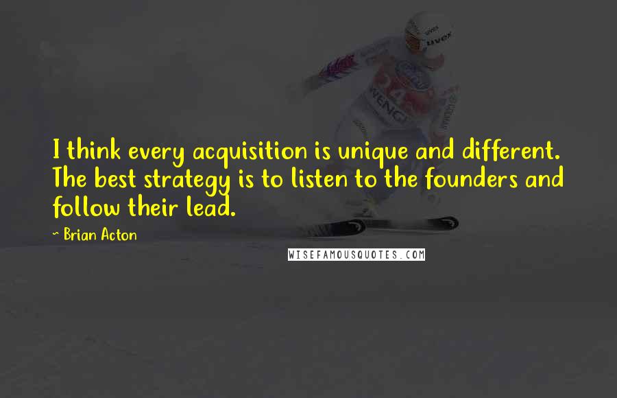 Brian Acton Quotes: I think every acquisition is unique and different. The best strategy is to listen to the founders and follow their lead.