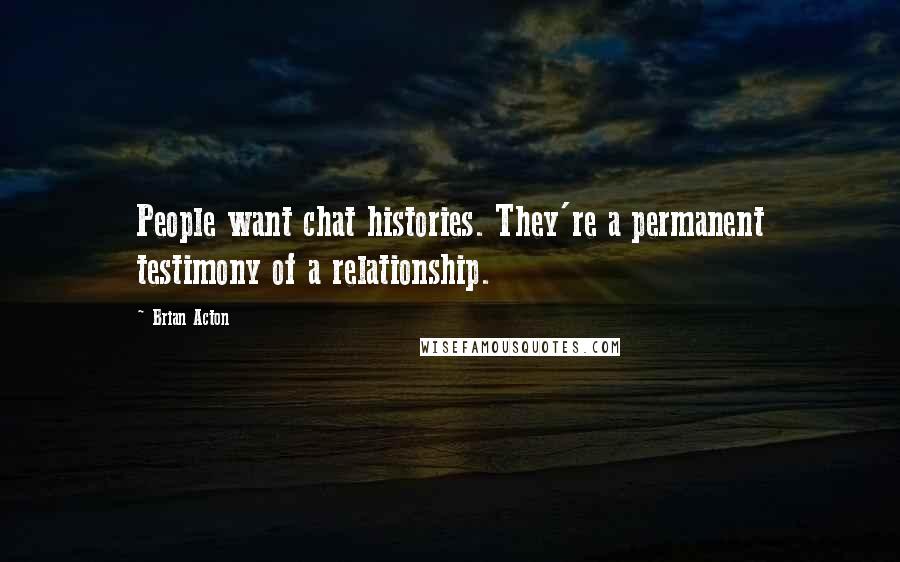 Brian Acton Quotes: People want chat histories. They're a permanent testimony of a relationship.