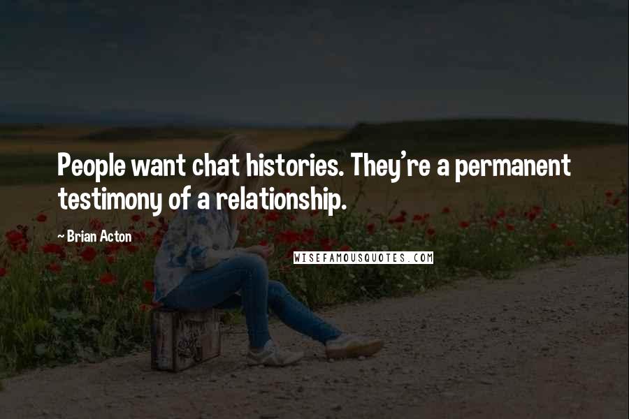 Brian Acton Quotes: People want chat histories. They're a permanent testimony of a relationship.