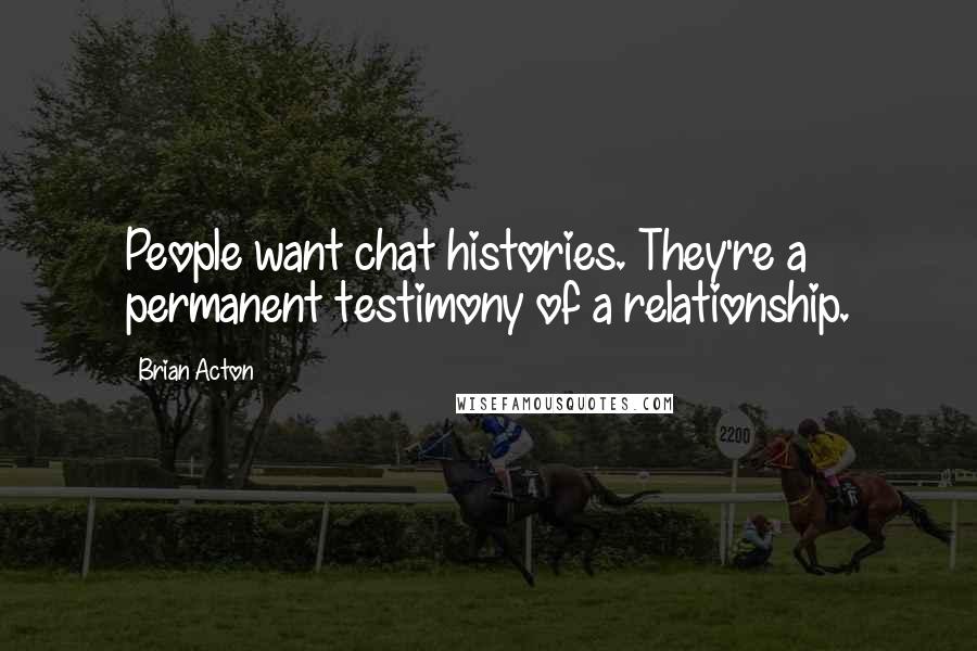 Brian Acton Quotes: People want chat histories. They're a permanent testimony of a relationship.