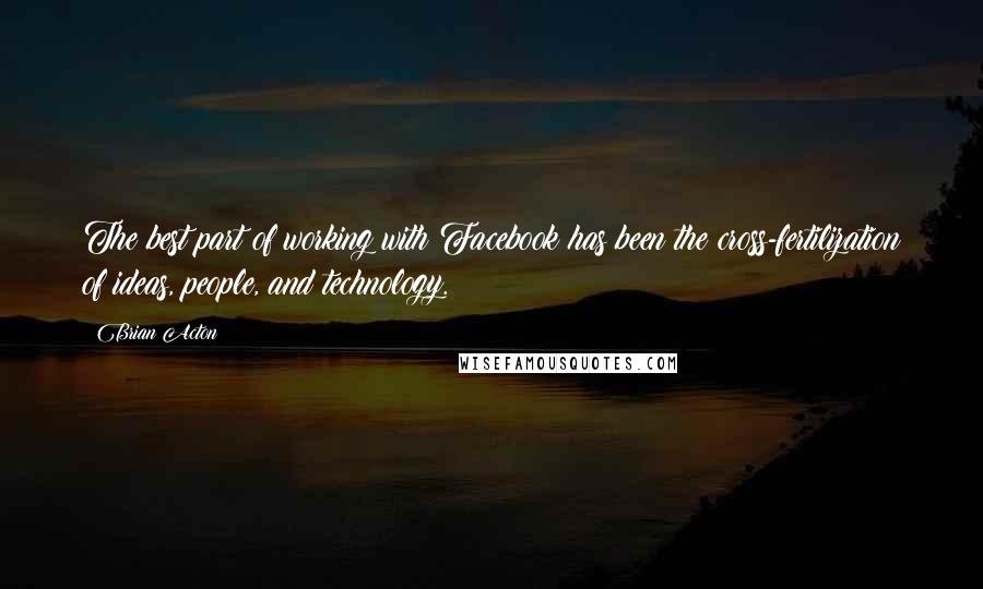 Brian Acton Quotes: The best part of working with Facebook has been the cross-fertilization of ideas, people, and technology.