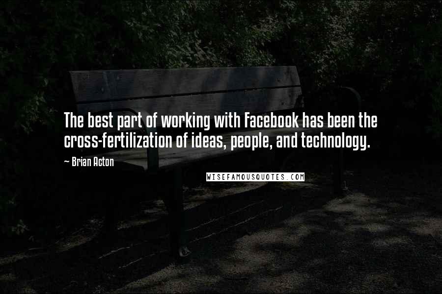 Brian Acton Quotes: The best part of working with Facebook has been the cross-fertilization of ideas, people, and technology.