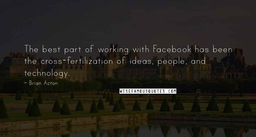 Brian Acton Quotes: The best part of working with Facebook has been the cross-fertilization of ideas, people, and technology.