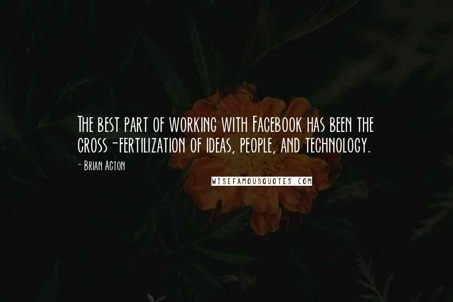 Brian Acton Quotes: The best part of working with Facebook has been the cross-fertilization of ideas, people, and technology.