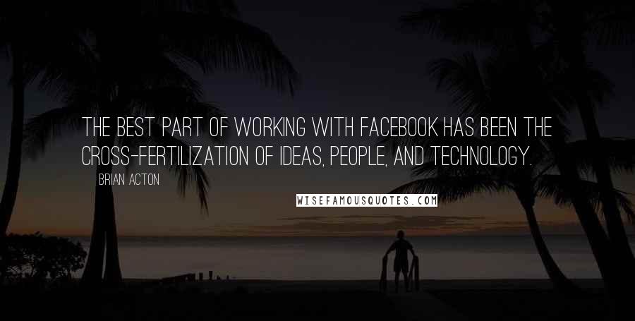 Brian Acton Quotes: The best part of working with Facebook has been the cross-fertilization of ideas, people, and technology.