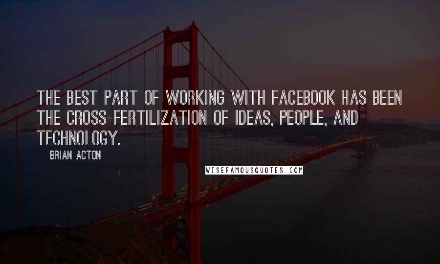 Brian Acton Quotes: The best part of working with Facebook has been the cross-fertilization of ideas, people, and technology.