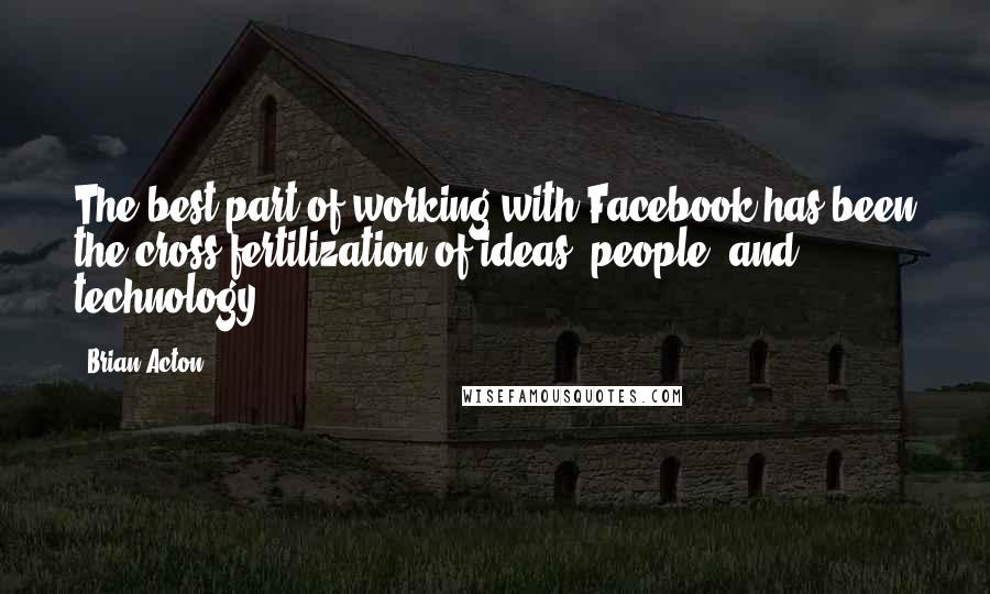 Brian Acton Quotes: The best part of working with Facebook has been the cross-fertilization of ideas, people, and technology.