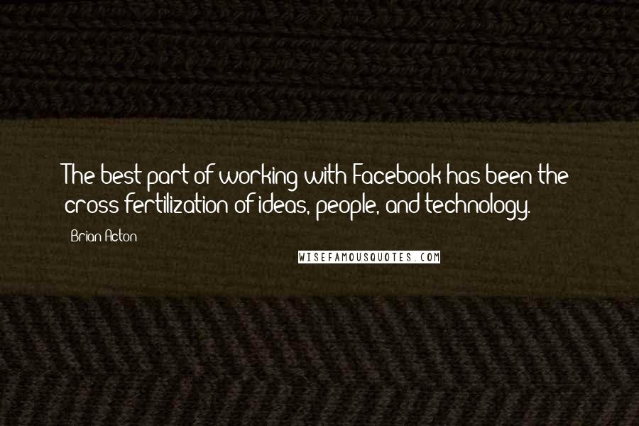 Brian Acton Quotes: The best part of working with Facebook has been the cross-fertilization of ideas, people, and technology.