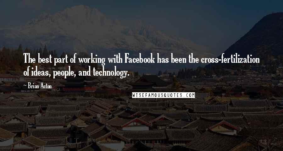 Brian Acton Quotes: The best part of working with Facebook has been the cross-fertilization of ideas, people, and technology.
