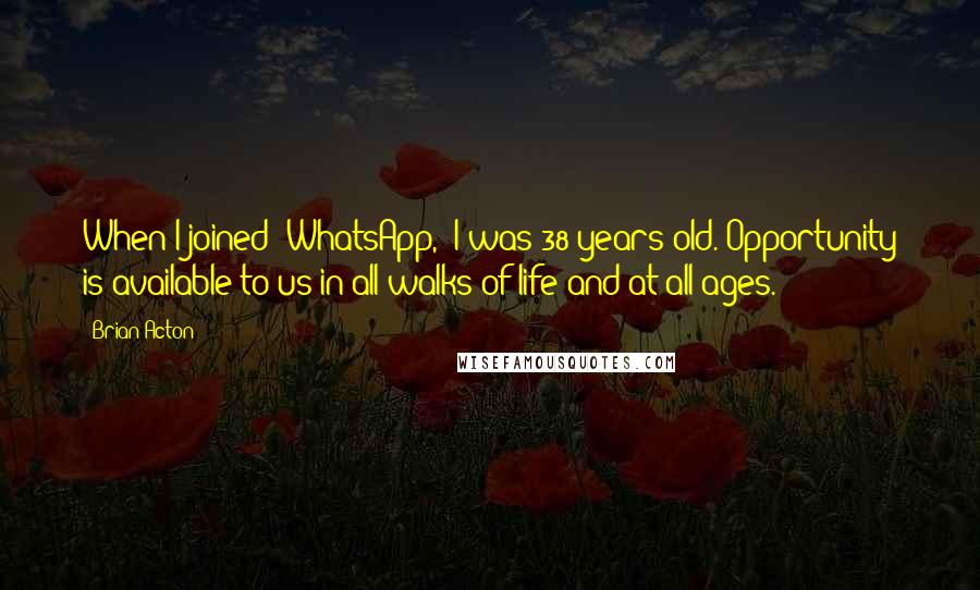 Brian Acton Quotes: When I joined 'WhatsApp,' I was 38 years old. Opportunity is available to us in all walks of life and at all ages.