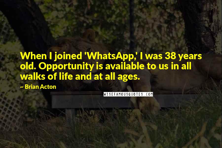 Brian Acton Quotes: When I joined 'WhatsApp,' I was 38 years old. Opportunity is available to us in all walks of life and at all ages.