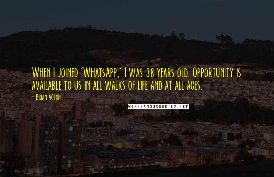 Brian Acton Quotes: When I joined 'WhatsApp,' I was 38 years old. Opportunity is available to us in all walks of life and at all ages.