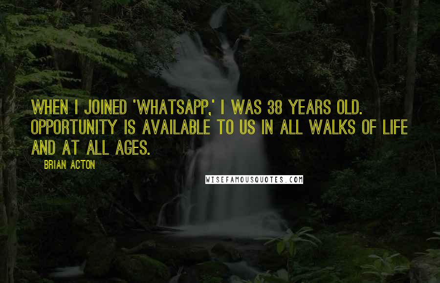 Brian Acton Quotes: When I joined 'WhatsApp,' I was 38 years old. Opportunity is available to us in all walks of life and at all ages.