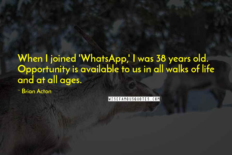 Brian Acton Quotes: When I joined 'WhatsApp,' I was 38 years old. Opportunity is available to us in all walks of life and at all ages.