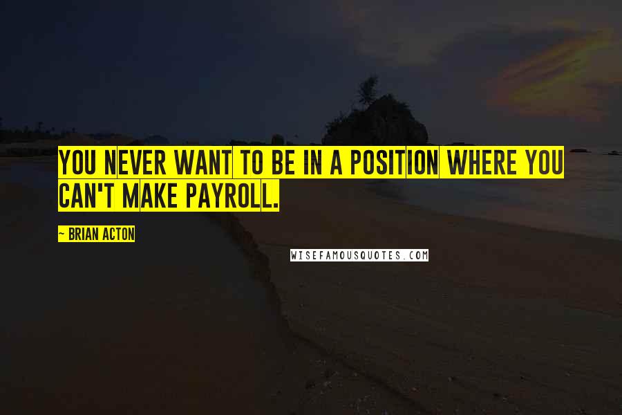 Brian Acton Quotes: You never want to be in a position where you can't make payroll.