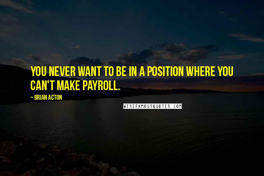 Brian Acton Quotes: You never want to be in a position where you can't make payroll.
