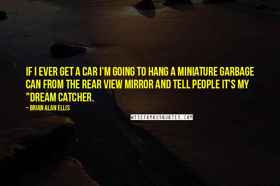 Brian Alan Ellis Quotes: If I ever get a car I'm going to hang a miniature garbage can from the rear view mirror and tell people it's my "dream catcher.