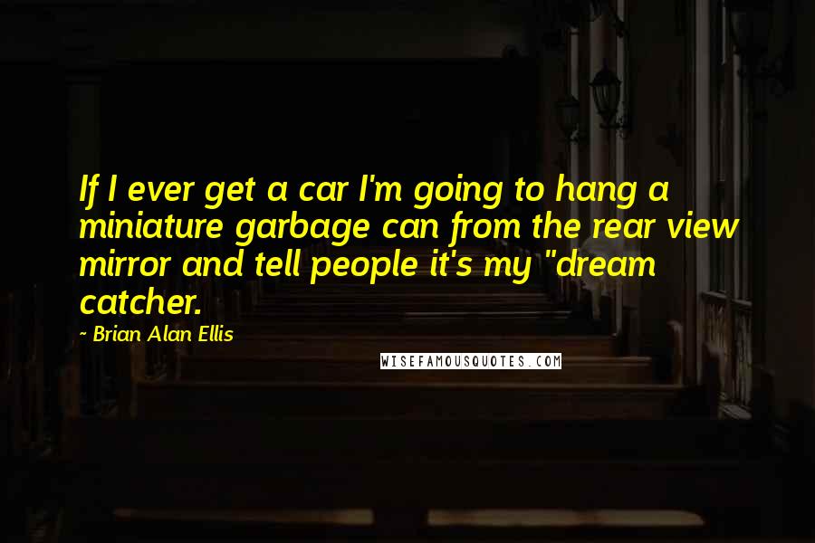 Brian Alan Ellis Quotes: If I ever get a car I'm going to hang a miniature garbage can from the rear view mirror and tell people it's my "dream catcher.