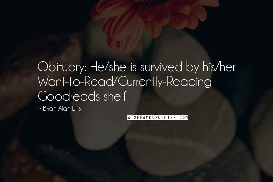 Brian Alan Ellis Quotes: Obituary: He/she is survived by his/her Want-to-Read/Currently-Reading Goodreads shelf