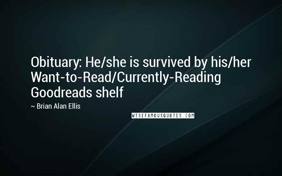 Brian Alan Ellis Quotes: Obituary: He/she is survived by his/her Want-to-Read/Currently-Reading Goodreads shelf