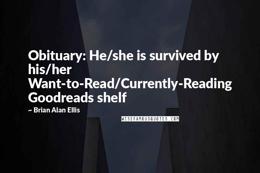 Brian Alan Ellis Quotes: Obituary: He/she is survived by his/her Want-to-Read/Currently-Reading Goodreads shelf