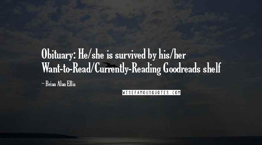 Brian Alan Ellis Quotes: Obituary: He/she is survived by his/her Want-to-Read/Currently-Reading Goodreads shelf