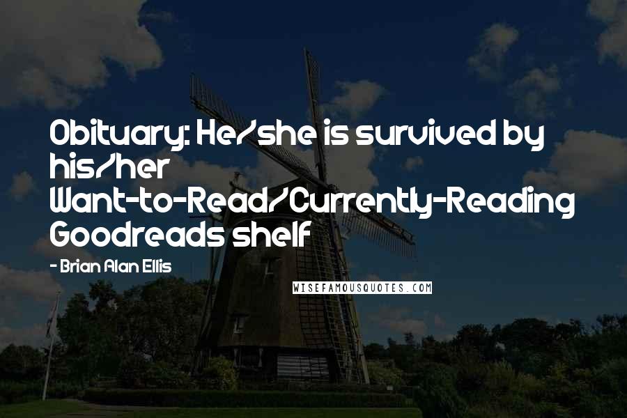 Brian Alan Ellis Quotes: Obituary: He/she is survived by his/her Want-to-Read/Currently-Reading Goodreads shelf