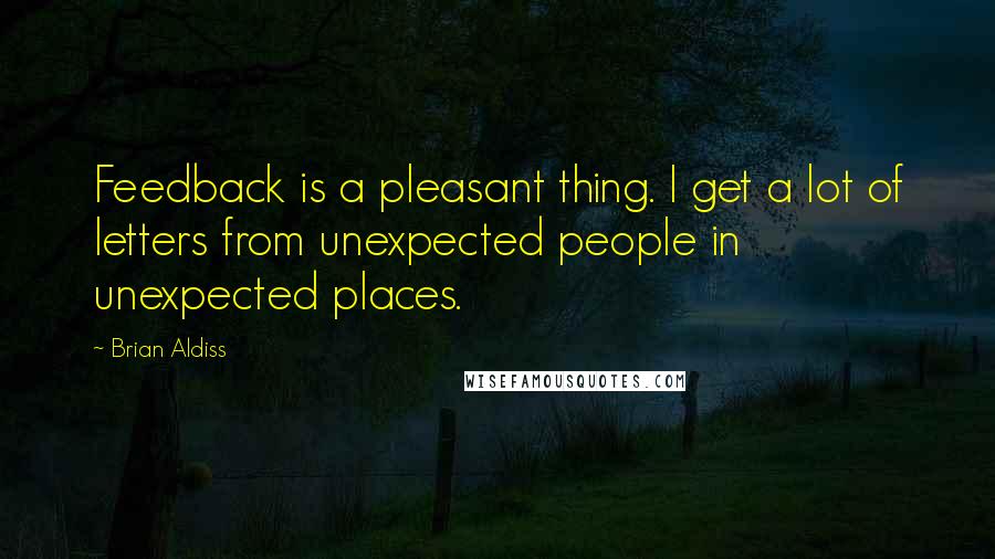 Brian Aldiss Quotes: Feedback is a pleasant thing. I get a lot of letters from unexpected people in unexpected places.