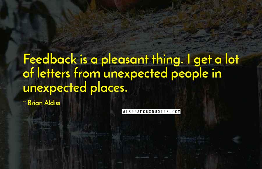 Brian Aldiss Quotes: Feedback is a pleasant thing. I get a lot of letters from unexpected people in unexpected places.