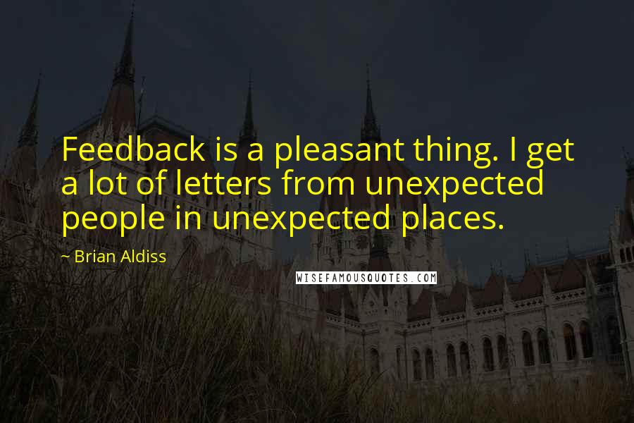 Brian Aldiss Quotes: Feedback is a pleasant thing. I get a lot of letters from unexpected people in unexpected places.