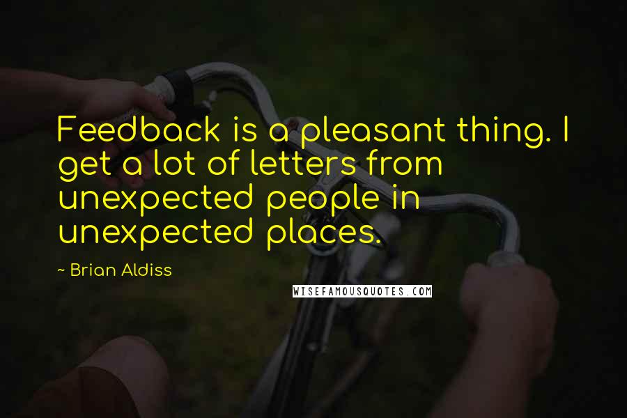 Brian Aldiss Quotes: Feedback is a pleasant thing. I get a lot of letters from unexpected people in unexpected places.