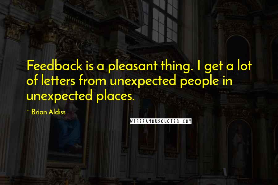 Brian Aldiss Quotes: Feedback is a pleasant thing. I get a lot of letters from unexpected people in unexpected places.