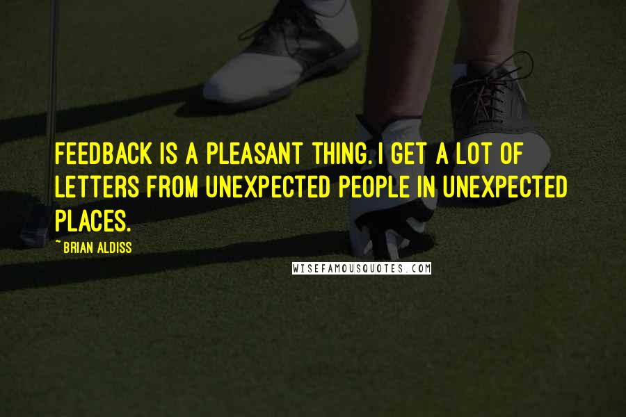 Brian Aldiss Quotes: Feedback is a pleasant thing. I get a lot of letters from unexpected people in unexpected places.