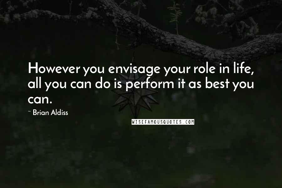 Brian Aldiss Quotes: However you envisage your role in life, all you can do is perform it as best you can.